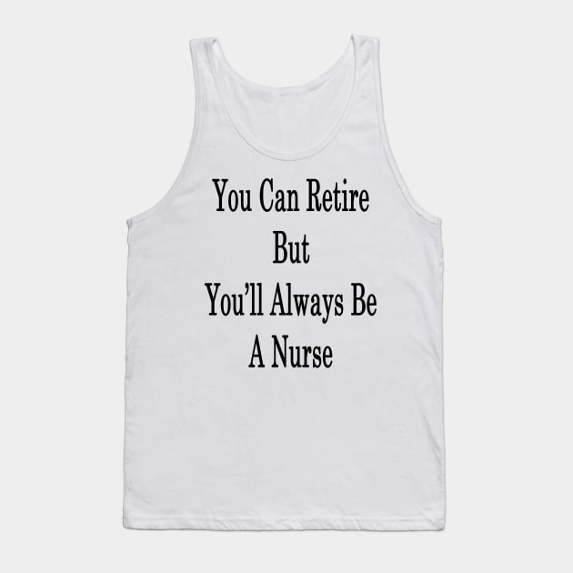 You Can Retire But You'll Always Be A Nurse Tank Top by supernova23